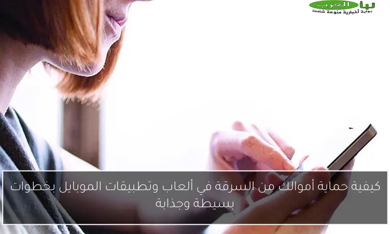 كيفية حماية أموالك من السرقة في ألعاب وتطبيقات الموبايل بخطوات بسيطة وجذابة