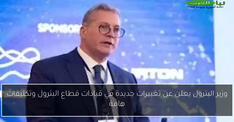 وزير البترول يعلن عن تغييرات جديدة في قيادات قطاع البترول وتكليفات هامة