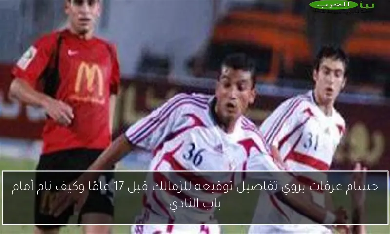 حسام عرفات يروي تفاصيل توقيعه للزمالك قبل 17 عامًا وكيف نام أمام باب النادي