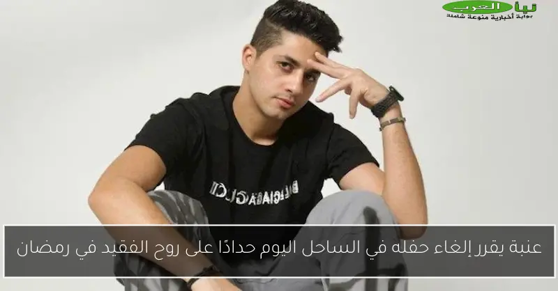 عنبة يقرر إلغاء حفله في الساحل اليوم حدادًا على روح الفقيد في رمضان