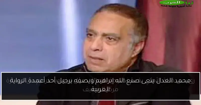 محمد العدل ينعى صنع الله إبراهيم ويصفه برحيل أحد أعمدة الرواية العربية