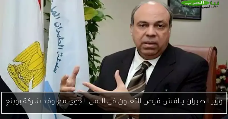 وزير الطيران يناقش فرص التعاون في النقل الجوي مع وفد شركة بوينج