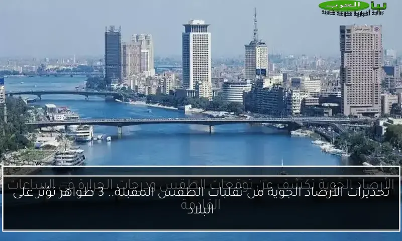تحذيرات الأرصاد الجوية من تقلبات الطقس المقبلة.. 3 ظواهر تؤثر على البلاد