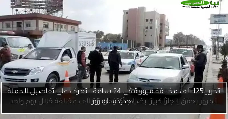 تحرير 125 ألف مخالفة مرورية في 24 ساعة.. تعرف على تفاصيل الحملة الجديدة للمرور