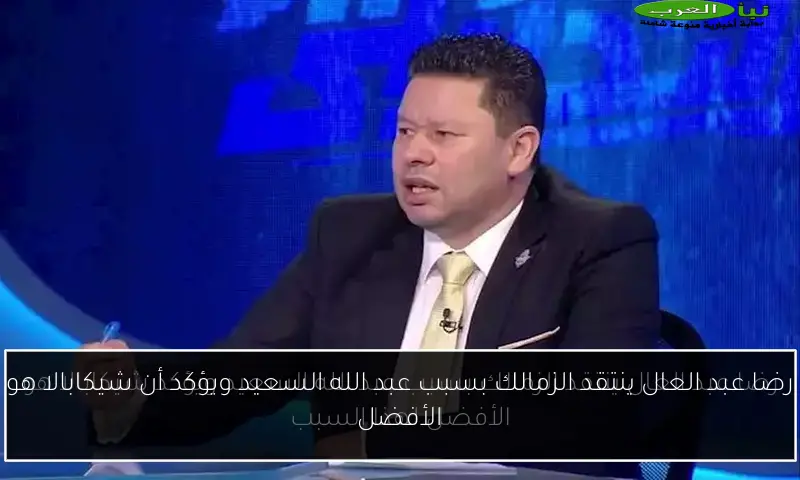 رضا عبد العال ينتقد الزمالك بسبب عبد الله السعيد ويؤكد أن شيكابالا هو الأفضل