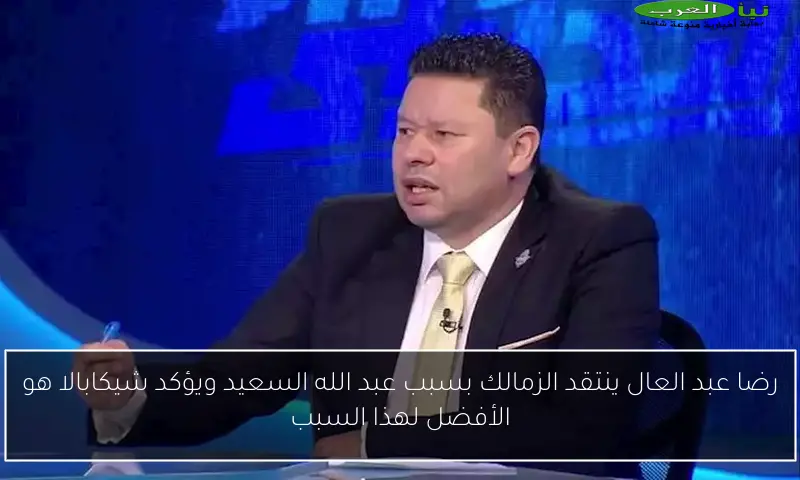 رضا عبد العال ينتقد الزمالك بسبب عبد الله السعيد ويؤكد شيكابالا هو الأفضل لهذا السبب
