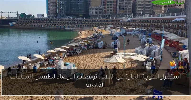 استمرار الموجة الحارة في البلاد.. توقعات الأرصاد لطقس الساعات القادمة