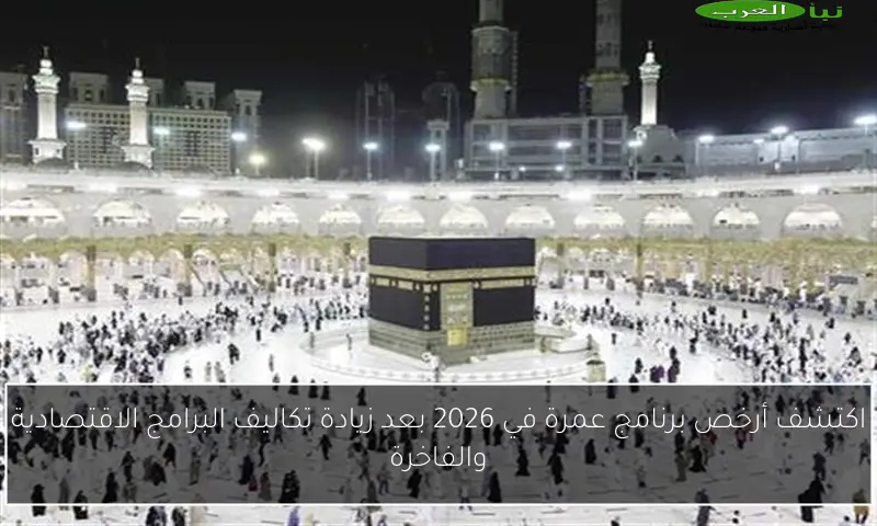 اكتشف أرخص برنامج عمرة في 2026 بعد زيادة تكاليف البرامج الاقتصادية والفاخرة