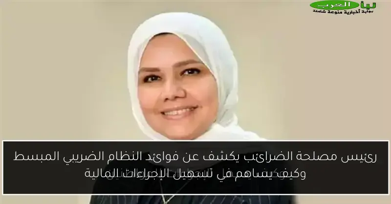 رئيس مصلحة الضرائب يكشف عن فوائد النظام الضريبي المبسط وكيف يساهم في تسهيل الإجراءات المالية