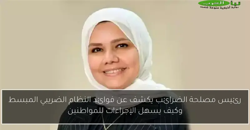 رئيس مصلحة الضرائب يكشف عن فوائد النظام الضريبي المبسط وكيف يسهل الإجراءات للمواطنين