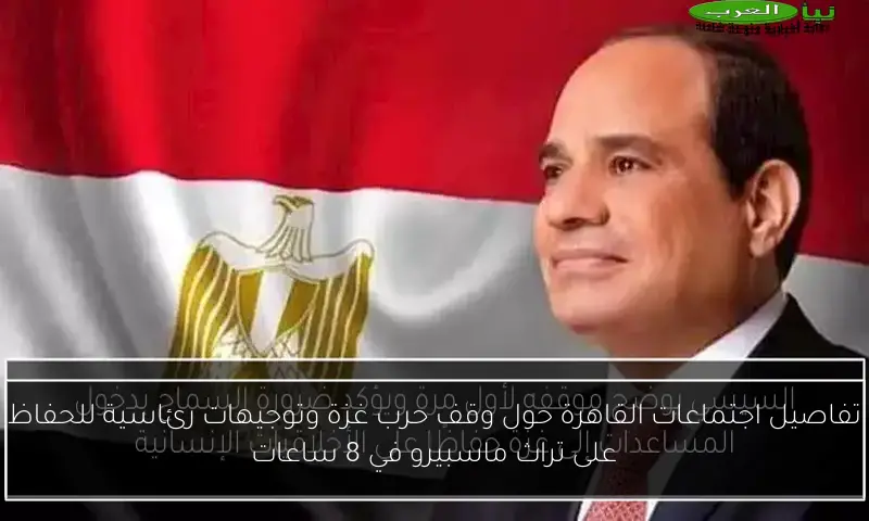 تفاصيل اجتماعات القاهرة حول وقف حرب غزة وتوجيهات رئاسية للحفاظ على تراث ماسبيرو في 8 ساعات