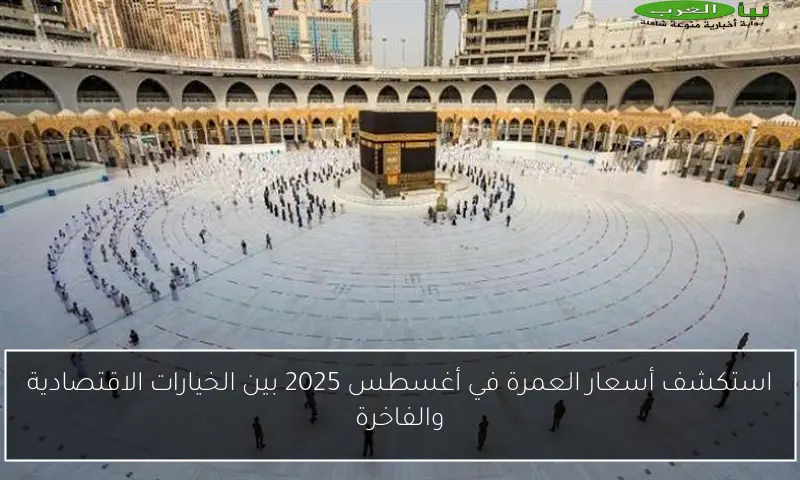 استكشف أسعار العمرة في أغسطس 2025 بين الخيارات الاقتصادية والفاخرة