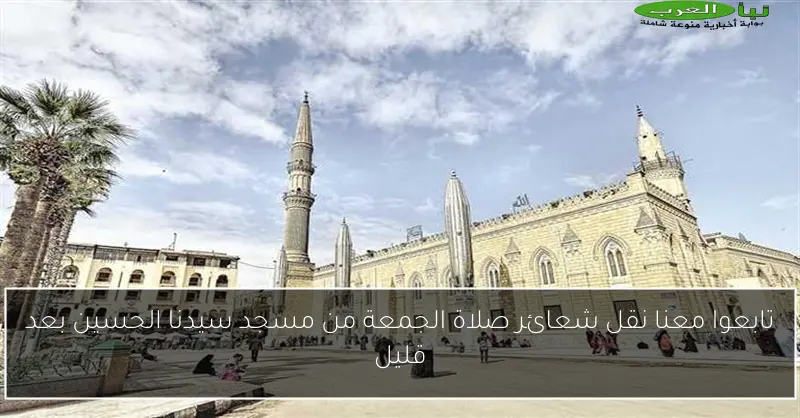 تابعوا معنا نقل شعائر صلاة الجمعة من مسجد سيدنا الحسين بعد قليل