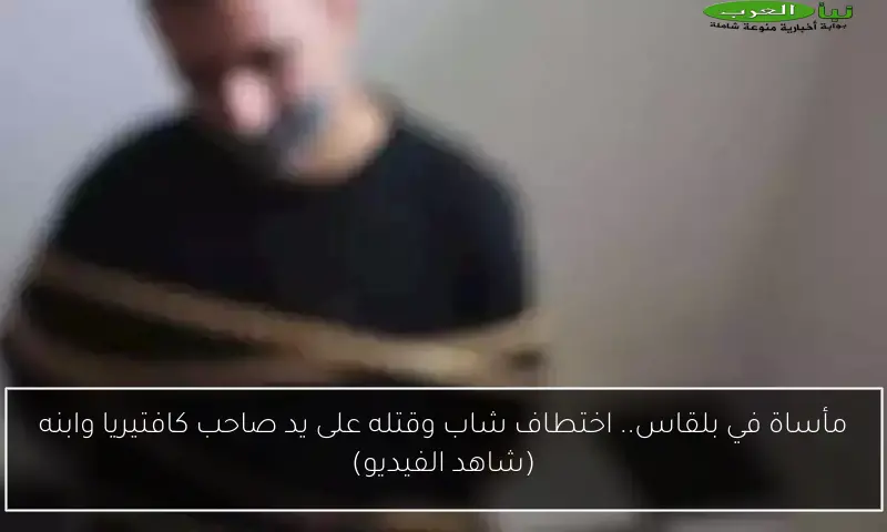 مأساة في بلقاس.. اختطاف شاب وقتله على يد صاحب كافتيريا وابنه (شاهد الفيديو)