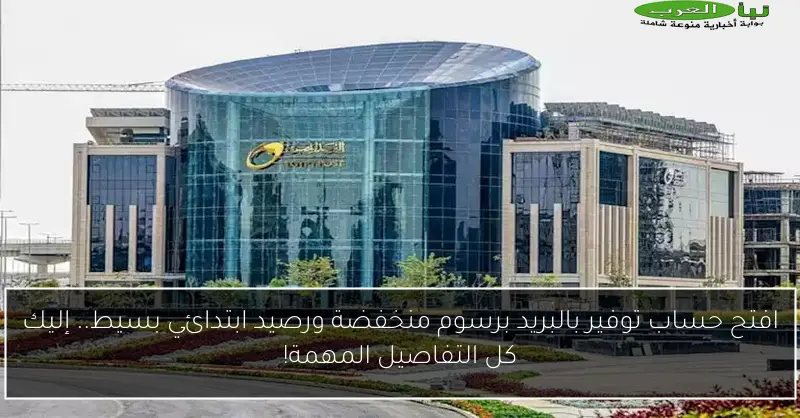 افتح حساب توفير بالبريد برسوم منخفضة ورصيد ابتدائي بسيط.. إليك كل التفاصيل المهمة!