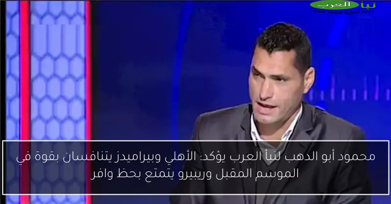 محمود أبو الدهب لنبأ العرب يؤكد: الأهلي وبيراميدز يتنافسان بقوة في الموسم المقبل وريبيرو يتمتع بحظ وافر