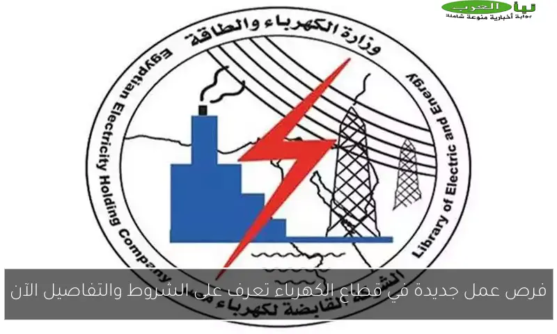 فرص عمل جديدة في قطاع الكهرباء تعرف على الشروط والتفاصيل الآن