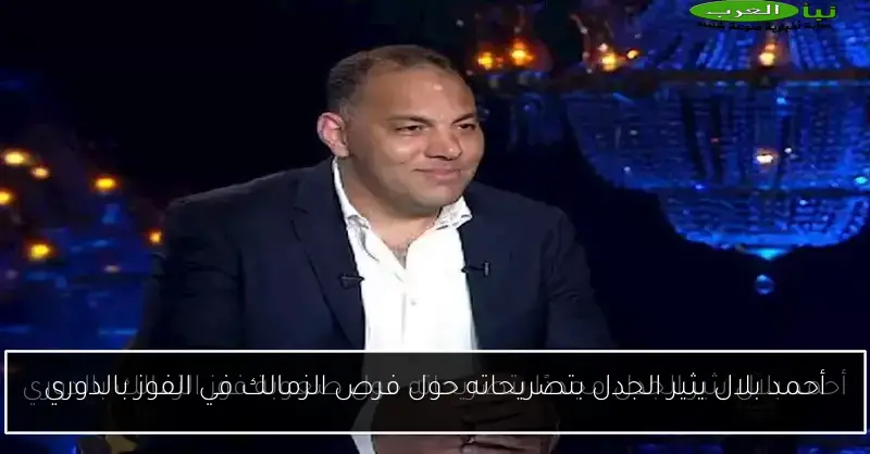 أحمد بلال يثير الجدل بتصريحاته حول فرص الزمالك في الفوز بالدوري
