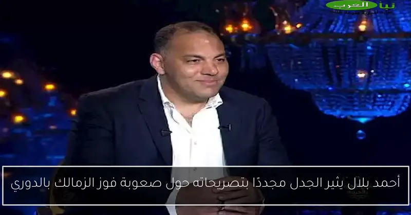 أحمد بلال يثير الجدل مجددًا بتصريحاته حول صعوبة فوز الزمالك بالدوري