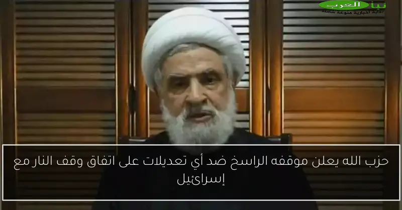حزب الله يعلن موقفه الراسخ ضد أي تعديلات على اتفاق وقف النار مع إسرائيل