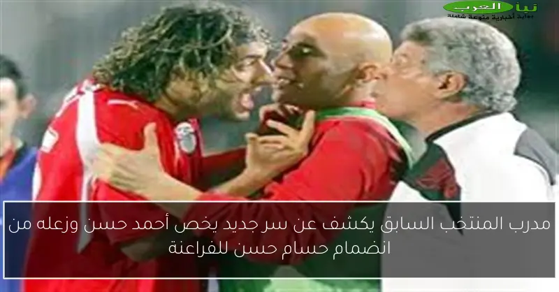 مدرب المنتخب السابق يكشف عن سر جديد يخص أحمد حسن وزعله من انضمام حسام حسن للفراعنة