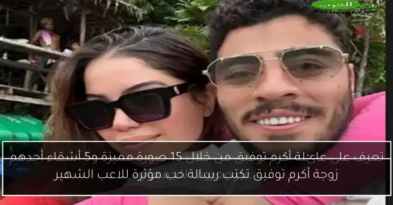 زوجة أكرم توفيق تكتب رسالة حب مؤثرة للاعب الشهير