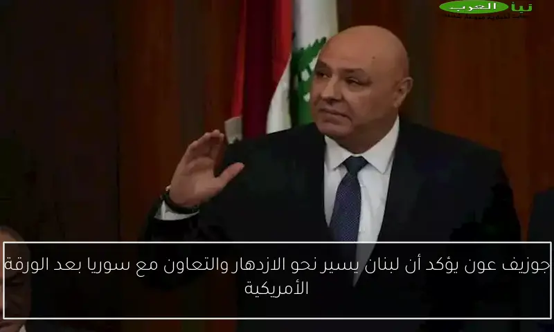 جوزيف عون يؤكد أن لبنان يسير نحو الازدهار والتعاون مع سوريا بعد الورقة الأمريكية