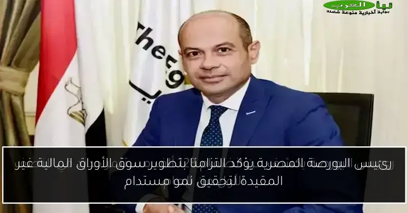 رئيس البورصة المصرية يؤكد التزامنا بتطوير سوق الأوراق المالية غير المقيدة لتحقيق نمو مستدام