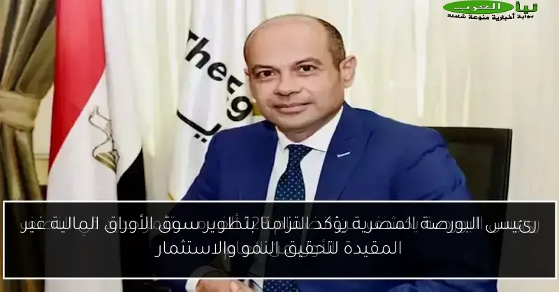رئيس البورصة المصرية يؤكد التزامنا بتطوير سوق الأوراق المالية غير المقيدة لتحقيق النمو والاستثمار