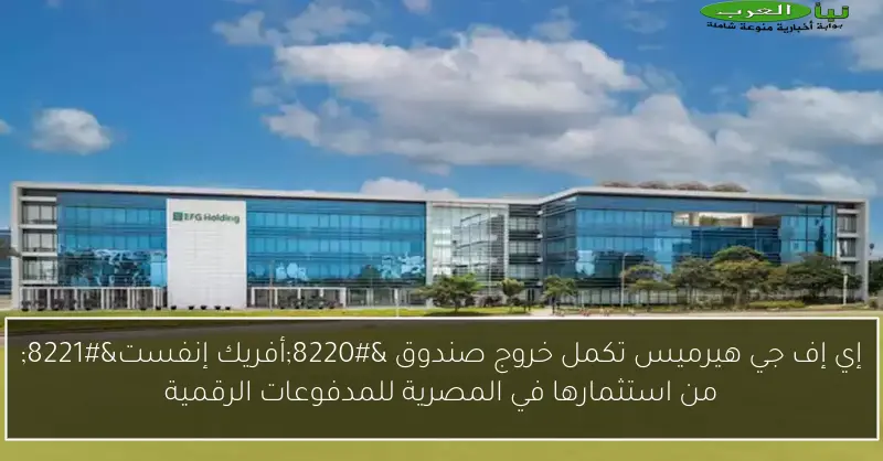 إي إف جي هيرميس تكمل خروج صندوق “أفريك إنفست” من استثمارها في المصرية للمدفوعات الرقمية