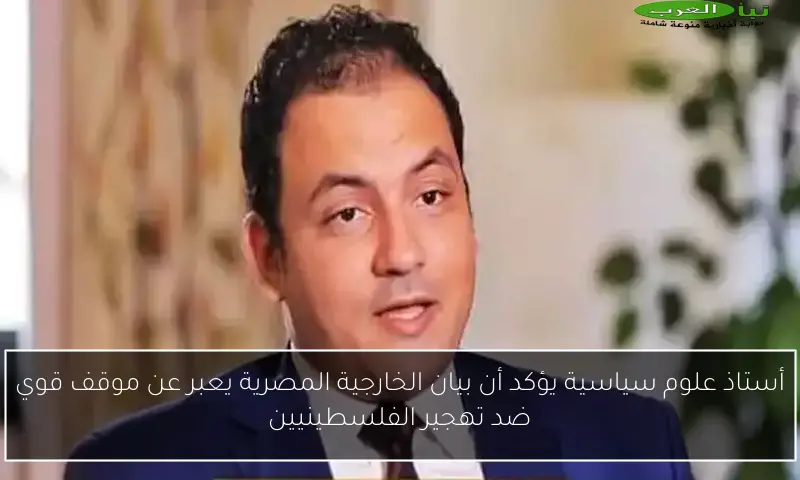 أستاذ علوم سياسية يؤكد أن بيان الخارجية المصرية يعبر عن موقف قوي ضد تهجير الفلسطينيين