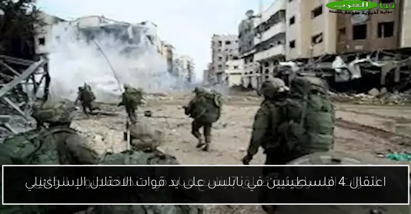 اعتقال 4 فلسطينيين في نابلس على يد قوات الاحتلال الإسرائيلي