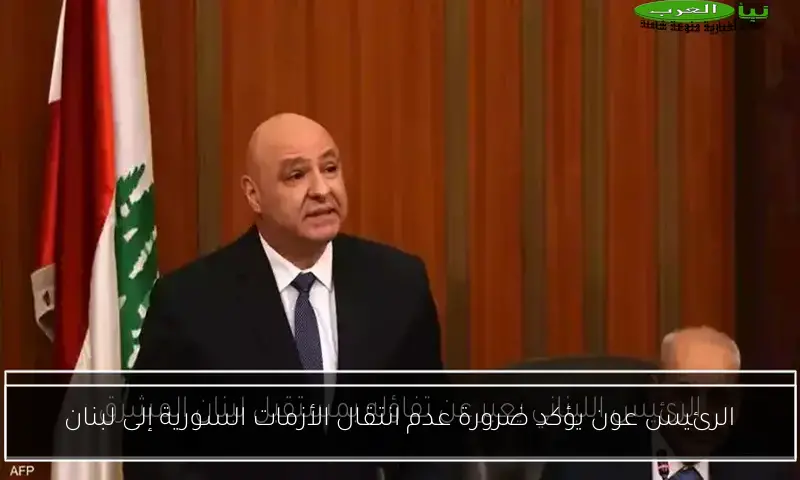 الرئيس عون يؤكد ضرورة عدم انتقال الأزمات السورية إلى لبنان