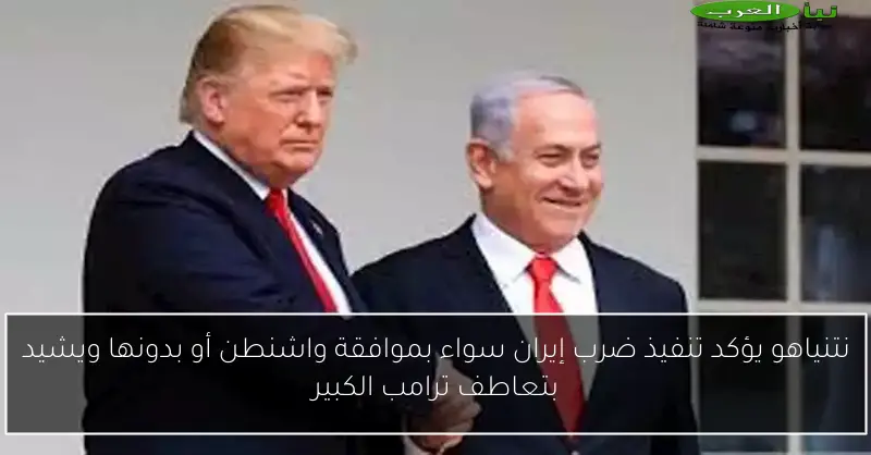 نتنياهو يؤكد تنفيذ ضرب إيران سواء بموافقة واشنطن أو بدونها ويشيد بتعاطف ترامب الكبير