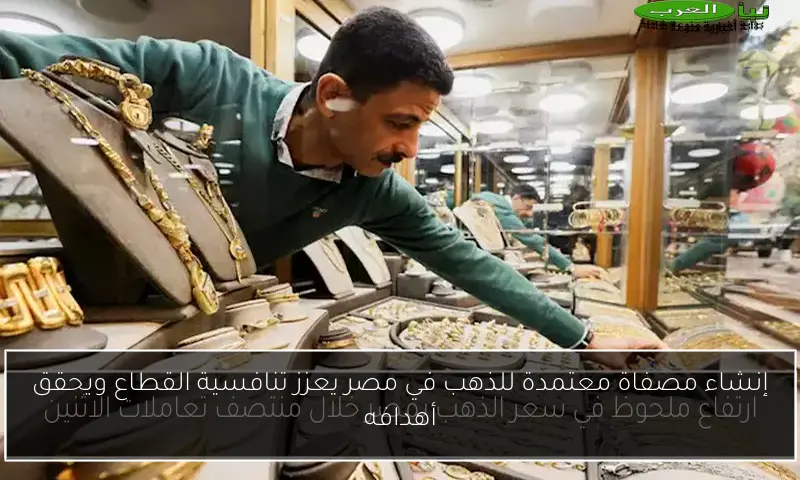 إنشاء مصفاة معتمدة للذهب في مصر يعزز تنافسية القطاع ويحقق أهدافه