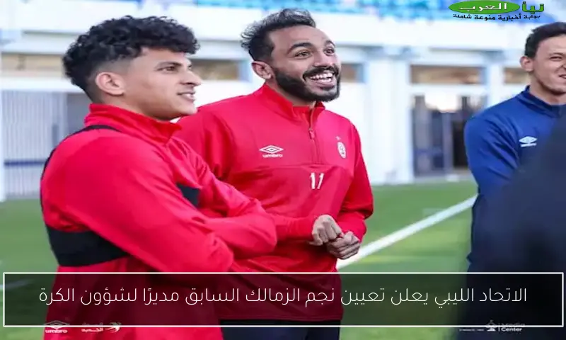 الاتحاد الليبي يعلن تعيين نجم الزمالك السابق مديرًا لشؤون الكرة