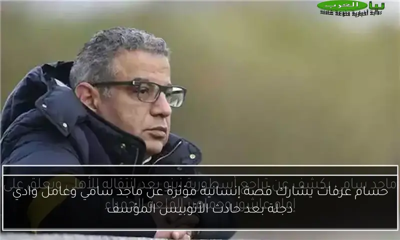 حسام عرفات يشارك قصة إنسانية مؤثرة عن ماجد سامي وعامل وادي دجلة بعد حادث الأتوبيس المؤسف