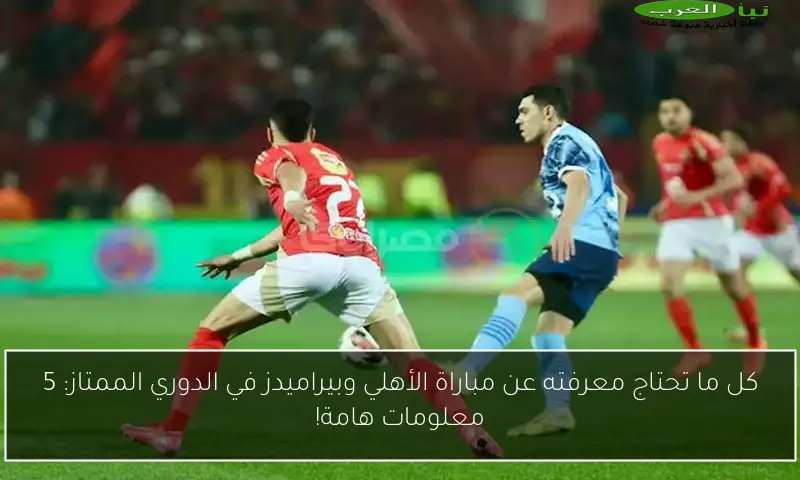 كل ما تحتاج معرفته عن مباراة الأهلي وبيراميدز في الدوري الممتاز: 5 معلومات هامة!