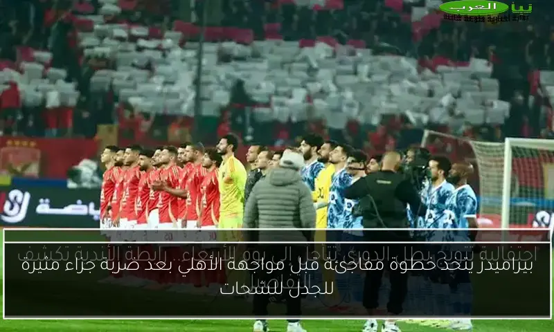 بيراميدز يتخذ خطوة مفاجئة قبل مواجهة الأهلي بعد ضربة جزاء مثيرة للجدل للشحات