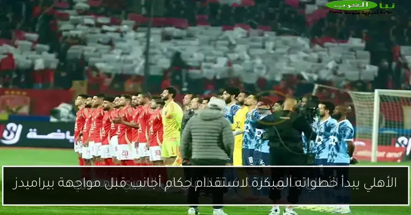 الأهلي يبدأ خطواته المبكرة لاستقدام حكام أجانب قبل مواجهة بيراميدز