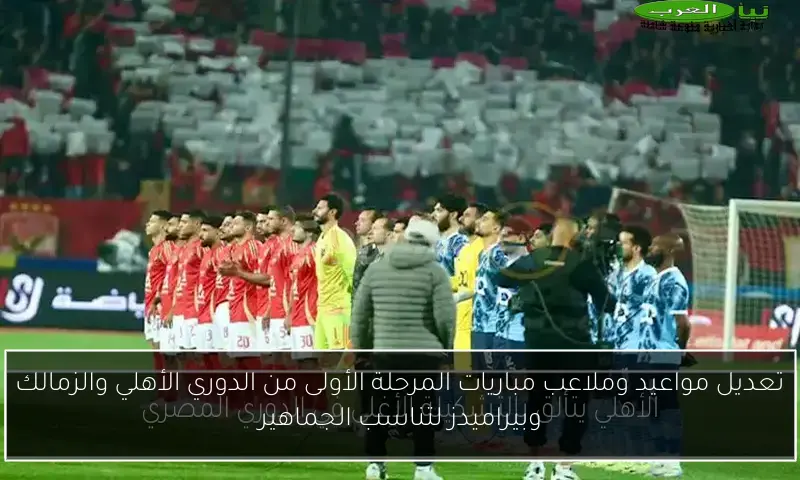 تعديل مواعيد وملاعب مباريات المرحلة الأولى من الدوري الأهلي والزمالك وبيراميدز لتناسب الجماهير