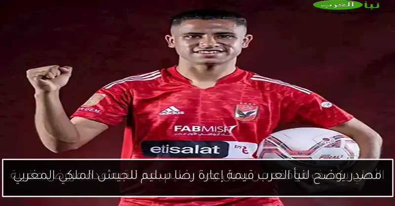 مصدر يوضح لنبأ العرب قيمة إعارة رضا سليم للجيش الملكي المغربي