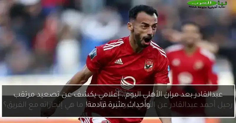 عبدالقادر بعد مران الأهلي اليوم.. إعلامي يكشف عن تصعيد مرتقب وأحداث مثيرة قادمة!