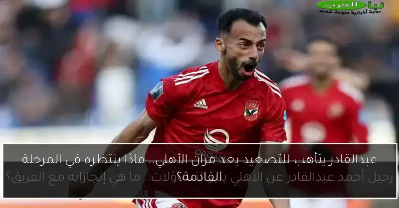 عبدالقادر يتأهب للتصعيد بعد مران الأهلي.. ماذا ينتظره في المرحلة القادمة؟