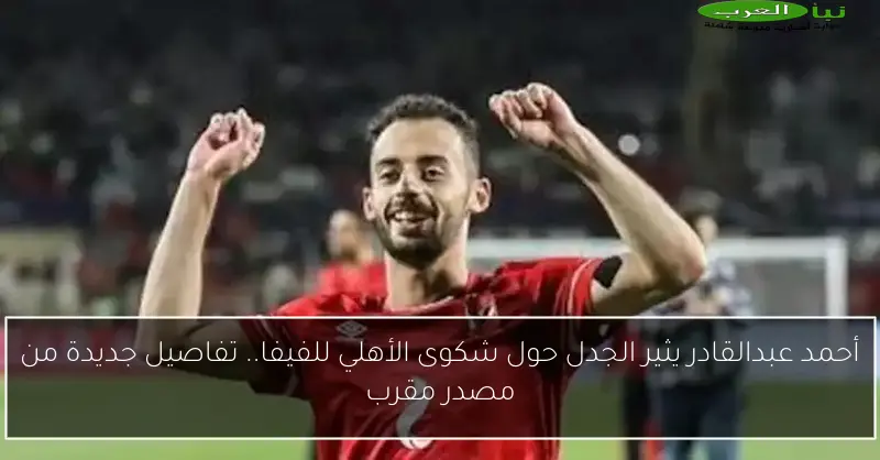 أحمد عبدالقادر يثير الجدل حول شكوى الأهلي للفيفا.. تفاصيل جديدة من مصدر مقرب
