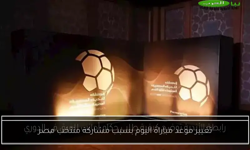 تغيير موعد مباراة اليوم بسبب مشاركة منتخب مصر