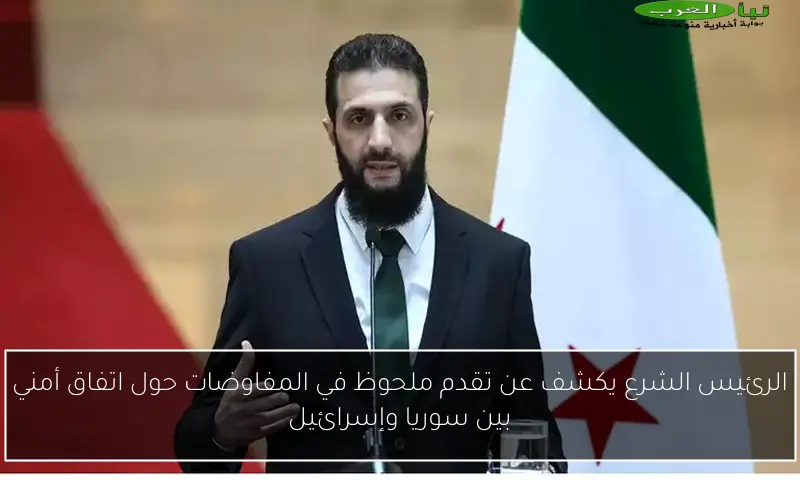 الرئيس الشرع يكشف عن تقدم ملحوظ في المفاوضات حول اتفاق أمني بين سوريا وإسرائيل