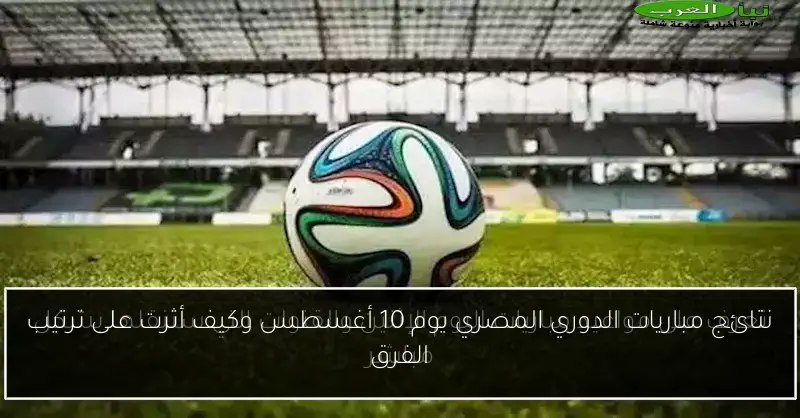 نتائج مباريات الدوري المصري يوم 10 أغسطس وكيف أثرت على ترتيب الفرق
