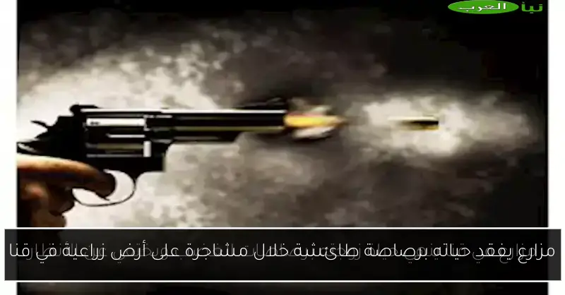 مزارع يفقد حياته برصاصة طائشة خلال مشاجرة على أرض زراعية في قنا