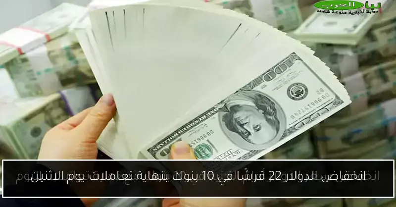انخفاض الدولار 22 قرشًا في 10 بنوك بنهاية تعاملات يوم الاثنين
